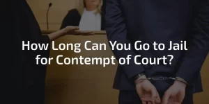 How Long Can You Go to Jail for Contempt of Court